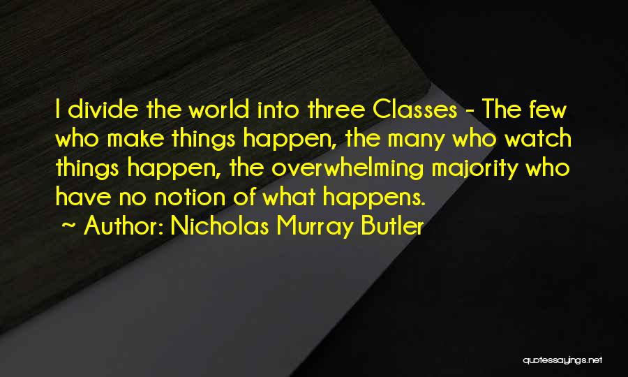 Nicholas Murray Butler Quotes: I Divide The World Into Three Classes - The Few Who Make Things Happen, The Many Who Watch Things Happen,