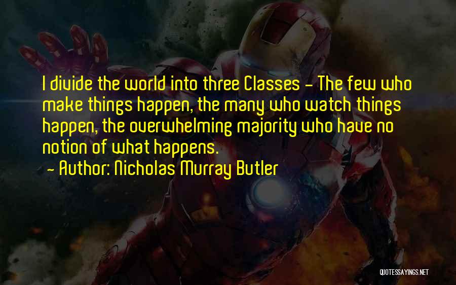 Nicholas Murray Butler Quotes: I Divide The World Into Three Classes - The Few Who Make Things Happen, The Many Who Watch Things Happen,