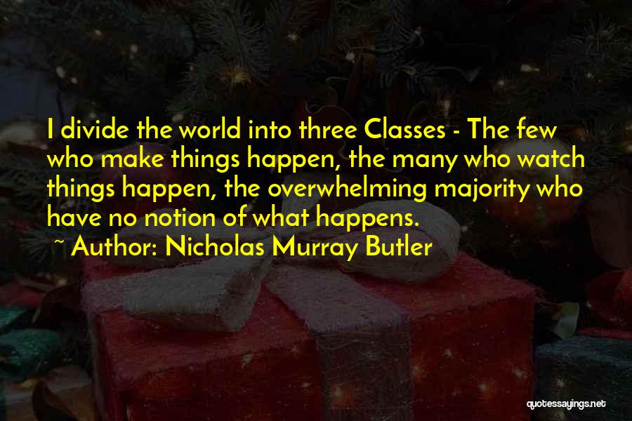 Nicholas Murray Butler Quotes: I Divide The World Into Three Classes - The Few Who Make Things Happen, The Many Who Watch Things Happen,