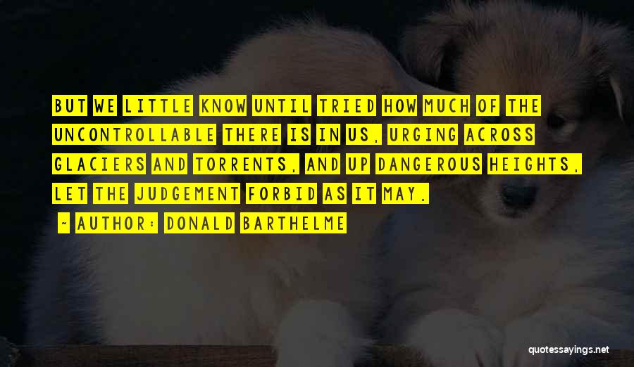 Donald Barthelme Quotes: But We Little Know Until Tried How Much Of The Uncontrollable There Is In Us, Urging Across Glaciers And Torrents,
