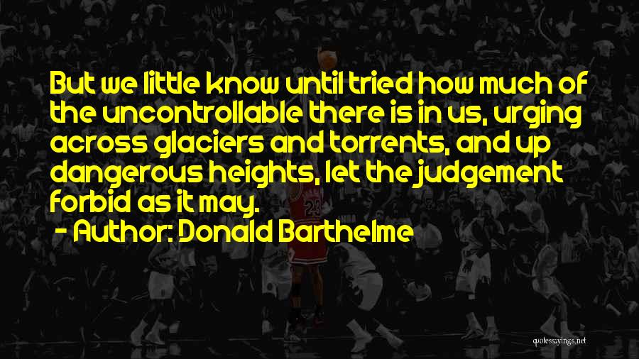 Donald Barthelme Quotes: But We Little Know Until Tried How Much Of The Uncontrollable There Is In Us, Urging Across Glaciers And Torrents,