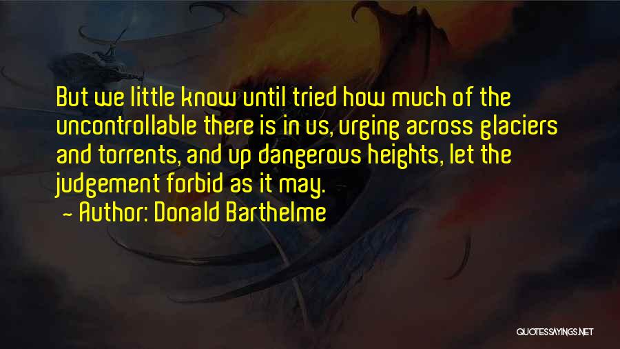 Donald Barthelme Quotes: But We Little Know Until Tried How Much Of The Uncontrollable There Is In Us, Urging Across Glaciers And Torrents,