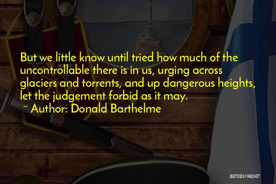 Donald Barthelme Quotes: But We Little Know Until Tried How Much Of The Uncontrollable There Is In Us, Urging Across Glaciers And Torrents,