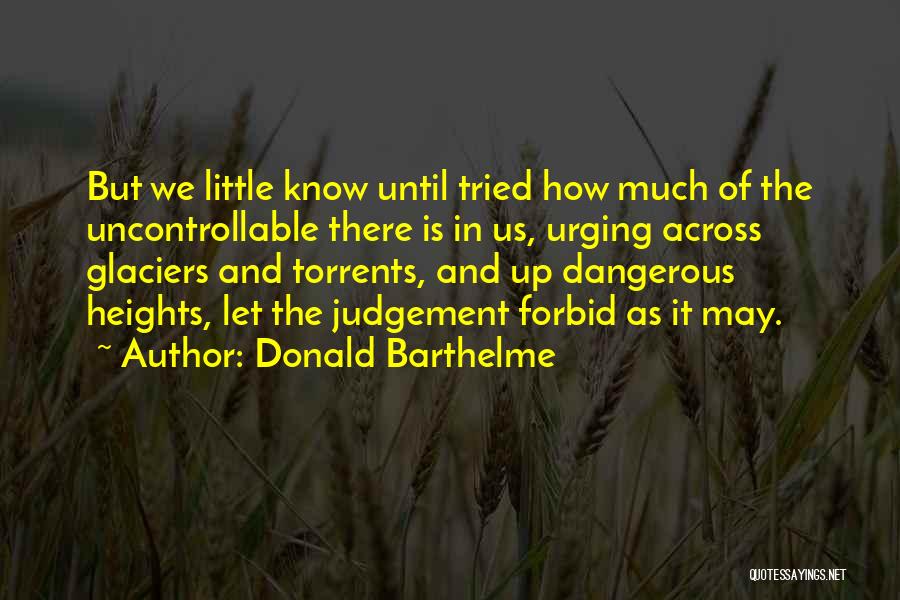 Donald Barthelme Quotes: But We Little Know Until Tried How Much Of The Uncontrollable There Is In Us, Urging Across Glaciers And Torrents,