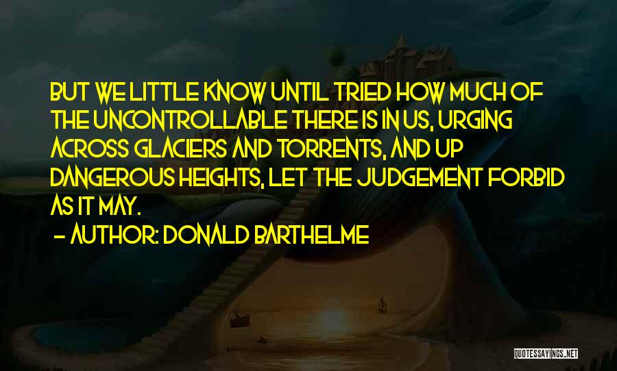 Donald Barthelme Quotes: But We Little Know Until Tried How Much Of The Uncontrollable There Is In Us, Urging Across Glaciers And Torrents,
