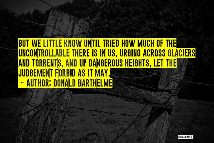 Donald Barthelme Quotes: But We Little Know Until Tried How Much Of The Uncontrollable There Is In Us, Urging Across Glaciers And Torrents,