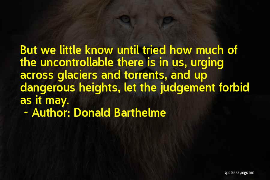 Donald Barthelme Quotes: But We Little Know Until Tried How Much Of The Uncontrollable There Is In Us, Urging Across Glaciers And Torrents,