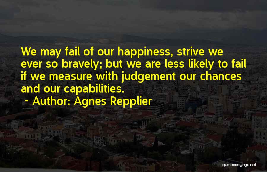 Agnes Repplier Quotes: We May Fail Of Our Happiness, Strive We Ever So Bravely; But We Are Less Likely To Fail If We