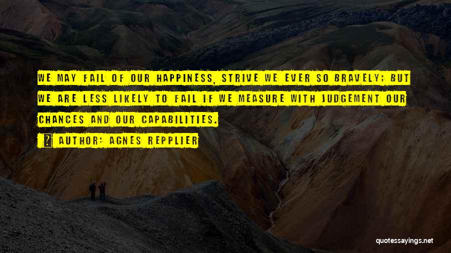 Agnes Repplier Quotes: We May Fail Of Our Happiness, Strive We Ever So Bravely; But We Are Less Likely To Fail If We