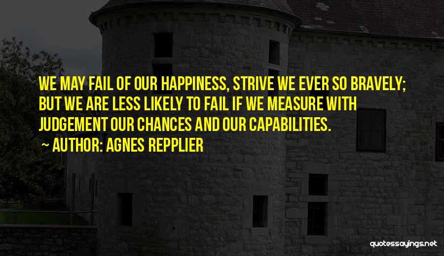 Agnes Repplier Quotes: We May Fail Of Our Happiness, Strive We Ever So Bravely; But We Are Less Likely To Fail If We