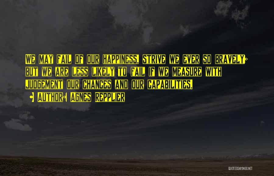 Agnes Repplier Quotes: We May Fail Of Our Happiness, Strive We Ever So Bravely; But We Are Less Likely To Fail If We
