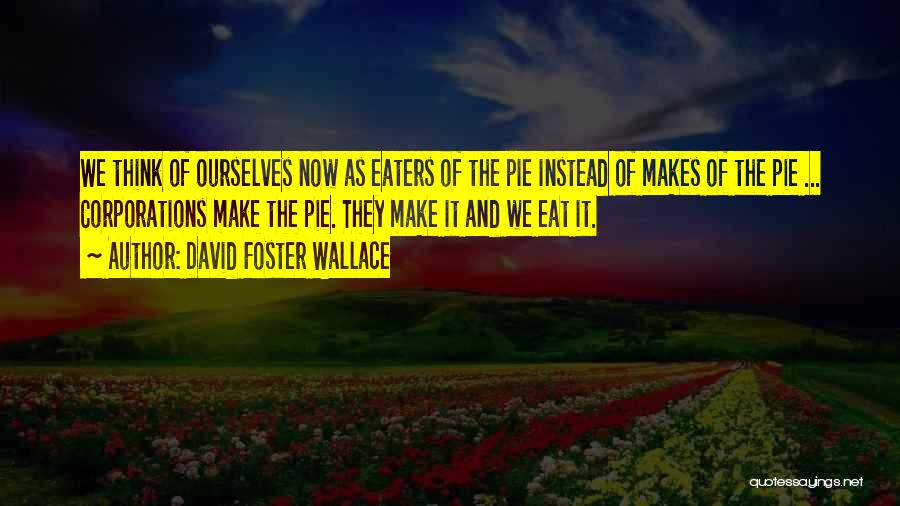 David Foster Wallace Quotes: We Think Of Ourselves Now As Eaters Of The Pie Instead Of Makes Of The Pie ... Corporations Make The