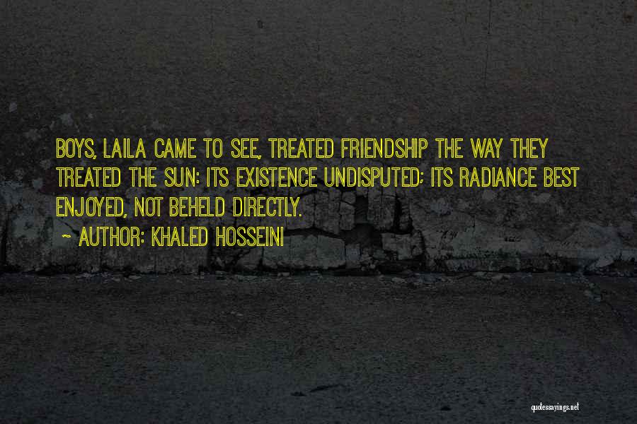 Khaled Hosseini Quotes: Boys, Laila Came To See, Treated Friendship The Way They Treated The Sun: Its Existence Undisputed; Its Radiance Best Enjoyed,