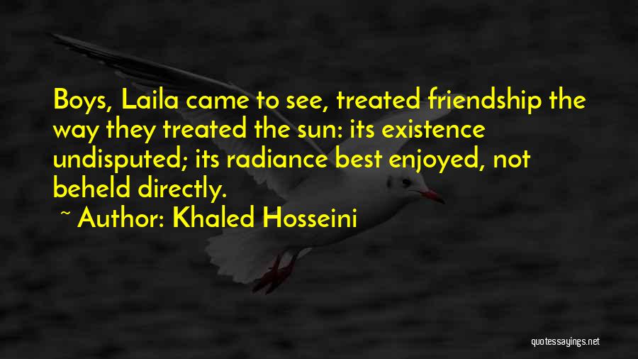 Khaled Hosseini Quotes: Boys, Laila Came To See, Treated Friendship The Way They Treated The Sun: Its Existence Undisputed; Its Radiance Best Enjoyed,