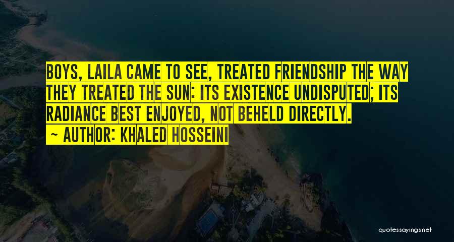 Khaled Hosseini Quotes: Boys, Laila Came To See, Treated Friendship The Way They Treated The Sun: Its Existence Undisputed; Its Radiance Best Enjoyed,