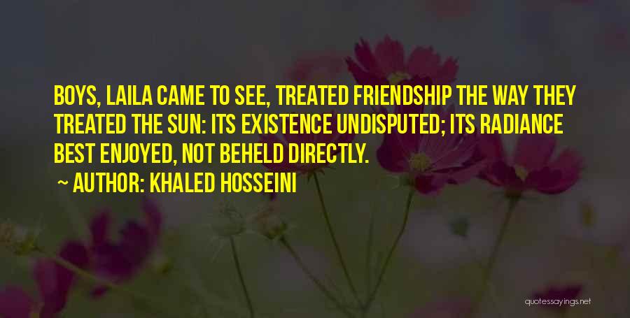 Khaled Hosseini Quotes: Boys, Laila Came To See, Treated Friendship The Way They Treated The Sun: Its Existence Undisputed; Its Radiance Best Enjoyed,