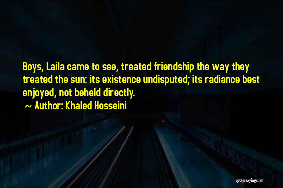 Khaled Hosseini Quotes: Boys, Laila Came To See, Treated Friendship The Way They Treated The Sun: Its Existence Undisputed; Its Radiance Best Enjoyed,