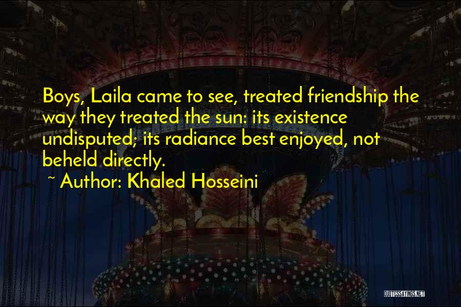 Khaled Hosseini Quotes: Boys, Laila Came To See, Treated Friendship The Way They Treated The Sun: Its Existence Undisputed; Its Radiance Best Enjoyed,