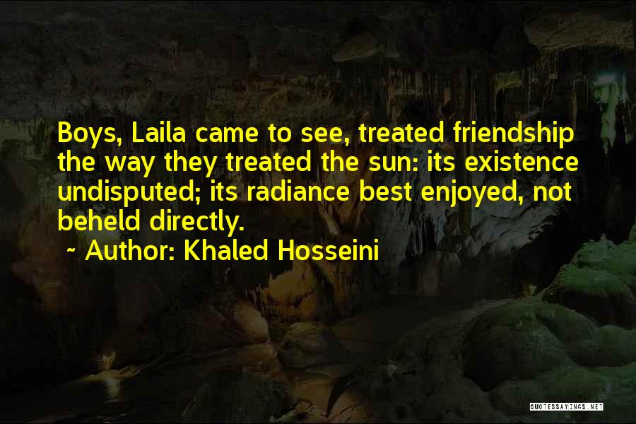 Khaled Hosseini Quotes: Boys, Laila Came To See, Treated Friendship The Way They Treated The Sun: Its Existence Undisputed; Its Radiance Best Enjoyed,