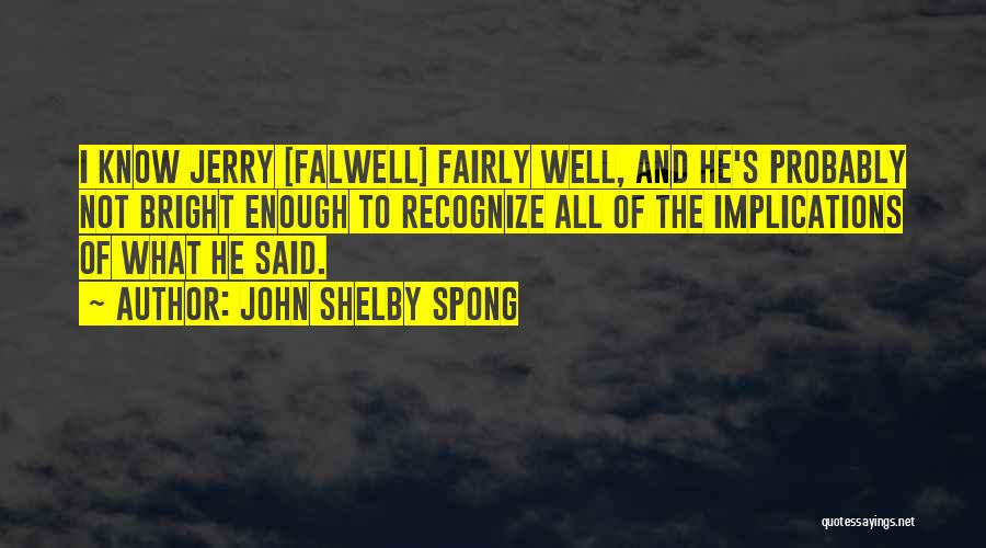 John Shelby Spong Quotes: I Know Jerry [falwell] Fairly Well, And He's Probably Not Bright Enough To Recognize All Of The Implications Of What