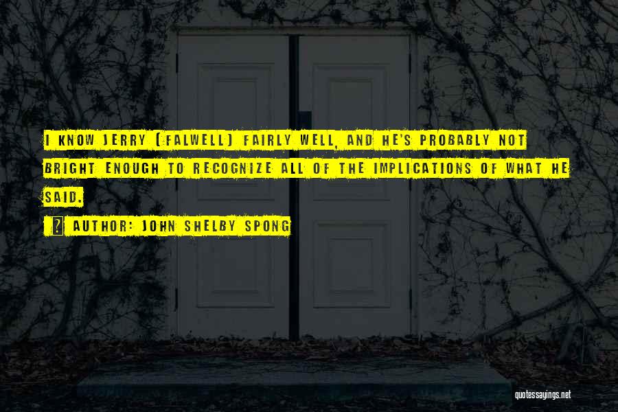 John Shelby Spong Quotes: I Know Jerry [falwell] Fairly Well, And He's Probably Not Bright Enough To Recognize All Of The Implications Of What