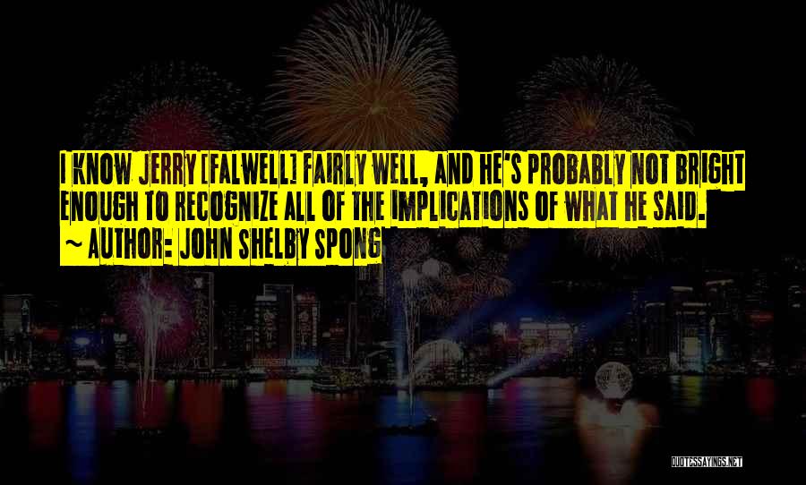 John Shelby Spong Quotes: I Know Jerry [falwell] Fairly Well, And He's Probably Not Bright Enough To Recognize All Of The Implications Of What