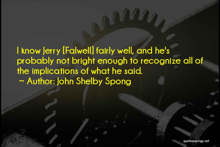 John Shelby Spong Quotes: I Know Jerry [falwell] Fairly Well, And He's Probably Not Bright Enough To Recognize All Of The Implications Of What