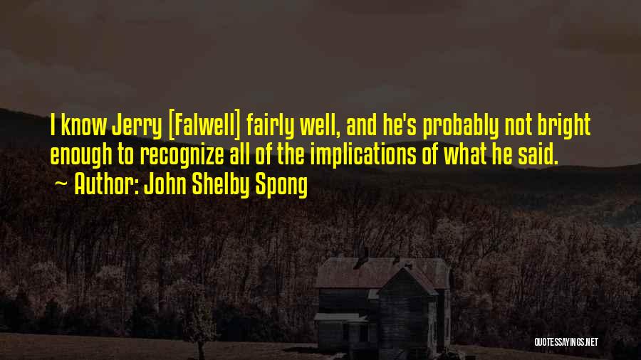 John Shelby Spong Quotes: I Know Jerry [falwell] Fairly Well, And He's Probably Not Bright Enough To Recognize All Of The Implications Of What