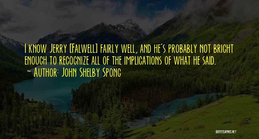 John Shelby Spong Quotes: I Know Jerry [falwell] Fairly Well, And He's Probably Not Bright Enough To Recognize All Of The Implications Of What