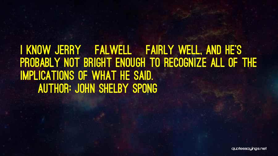 John Shelby Spong Quotes: I Know Jerry [falwell] Fairly Well, And He's Probably Not Bright Enough To Recognize All Of The Implications Of What