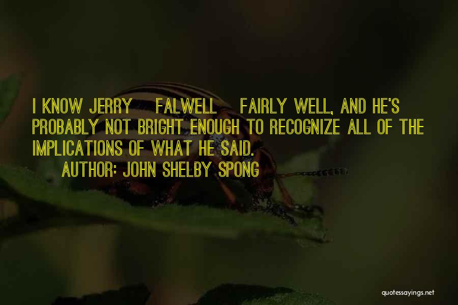 John Shelby Spong Quotes: I Know Jerry [falwell] Fairly Well, And He's Probably Not Bright Enough To Recognize All Of The Implications Of What