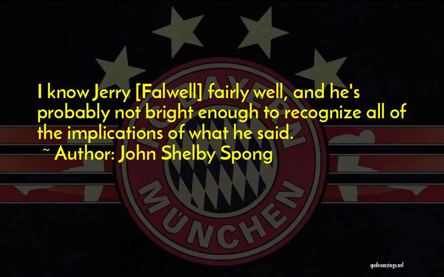 John Shelby Spong Quotes: I Know Jerry [falwell] Fairly Well, And He's Probably Not Bright Enough To Recognize All Of The Implications Of What