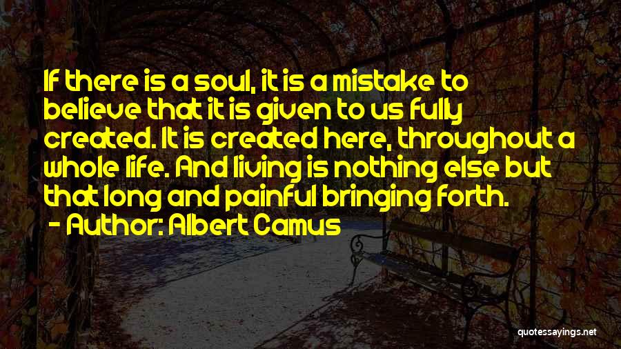 Albert Camus Quotes: If There Is A Soul, It Is A Mistake To Believe That It Is Given To Us Fully Created. It