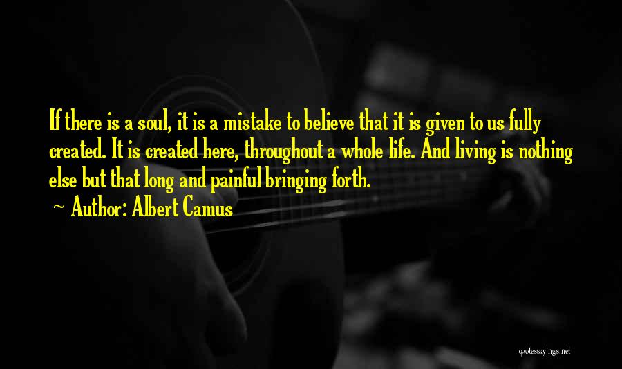 Albert Camus Quotes: If There Is A Soul, It Is A Mistake To Believe That It Is Given To Us Fully Created. It