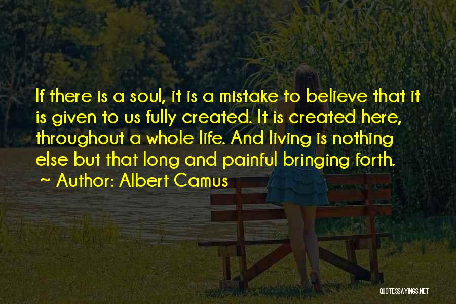 Albert Camus Quotes: If There Is A Soul, It Is A Mistake To Believe That It Is Given To Us Fully Created. It