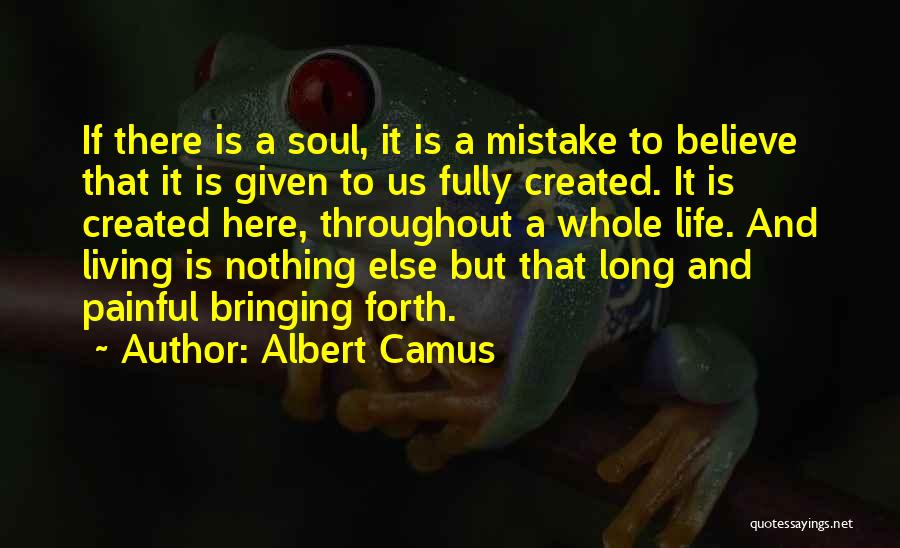 Albert Camus Quotes: If There Is A Soul, It Is A Mistake To Believe That It Is Given To Us Fully Created. It