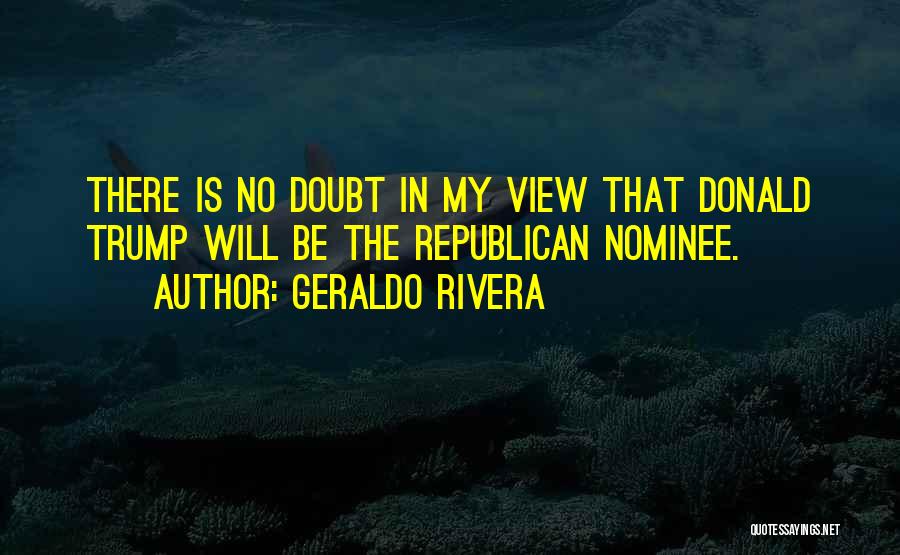 Geraldo Rivera Quotes: There Is No Doubt In My View That Donald Trump Will Be The Republican Nominee.