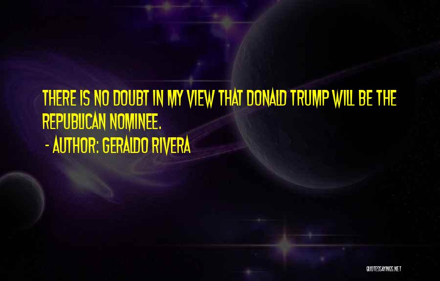 Geraldo Rivera Quotes: There Is No Doubt In My View That Donald Trump Will Be The Republican Nominee.