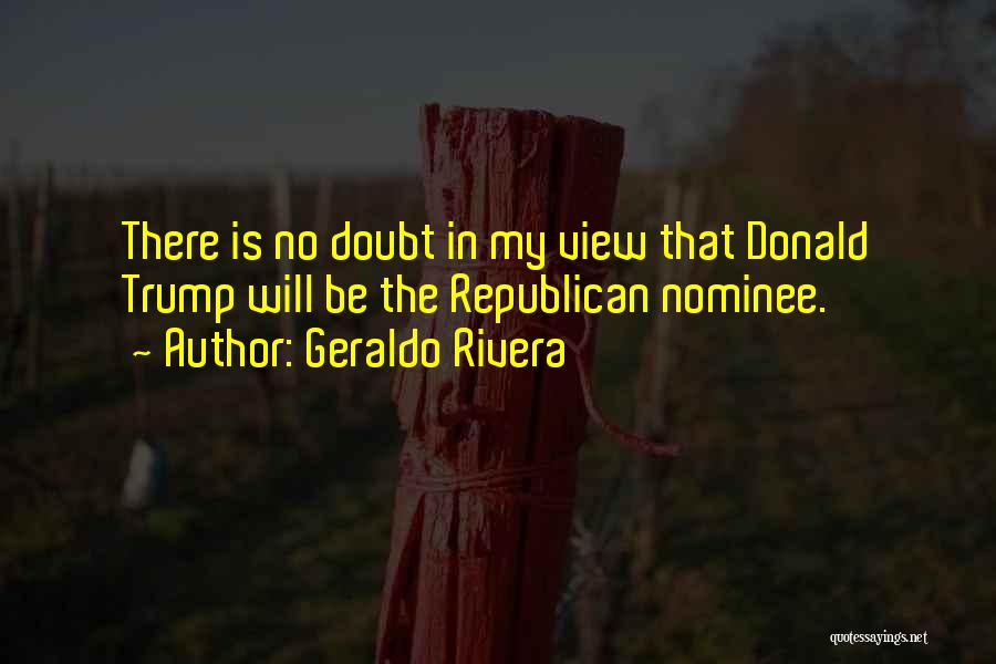 Geraldo Rivera Quotes: There Is No Doubt In My View That Donald Trump Will Be The Republican Nominee.