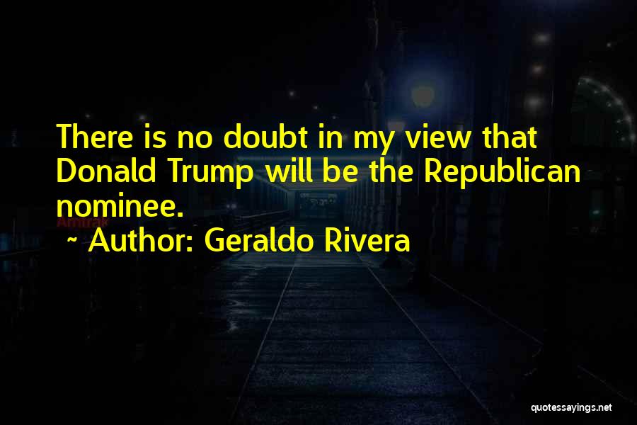 Geraldo Rivera Quotes: There Is No Doubt In My View That Donald Trump Will Be The Republican Nominee.