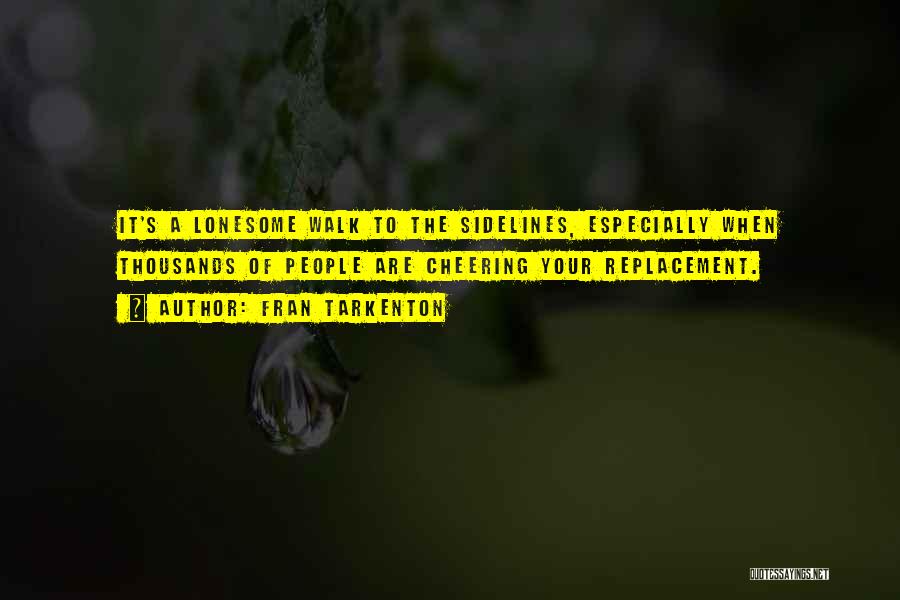 Fran Tarkenton Quotes: It's A Lonesome Walk To The Sidelines, Especially When Thousands Of People Are Cheering Your Replacement.