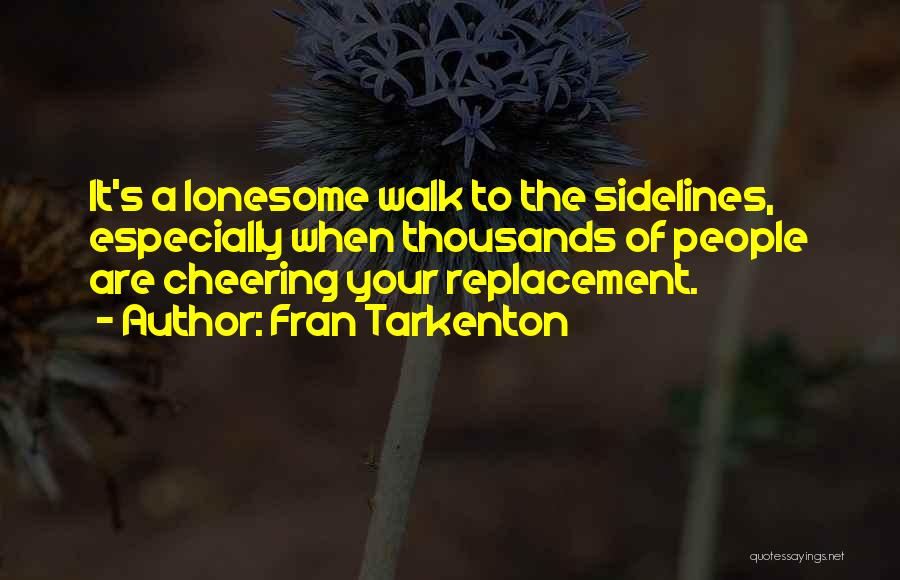 Fran Tarkenton Quotes: It's A Lonesome Walk To The Sidelines, Especially When Thousands Of People Are Cheering Your Replacement.