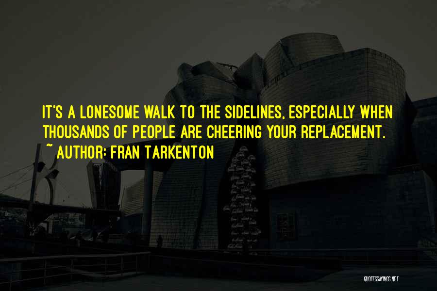 Fran Tarkenton Quotes: It's A Lonesome Walk To The Sidelines, Especially When Thousands Of People Are Cheering Your Replacement.