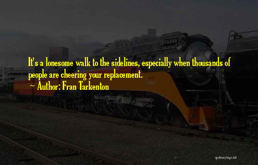 Fran Tarkenton Quotes: It's A Lonesome Walk To The Sidelines, Especially When Thousands Of People Are Cheering Your Replacement.