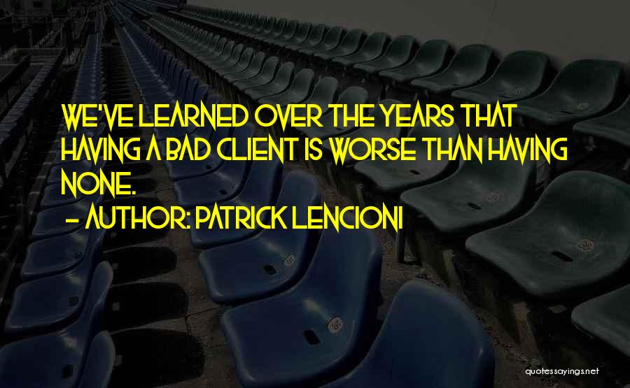 Patrick Lencioni Quotes: We've Learned Over The Years That Having A Bad Client Is Worse Than Having None.