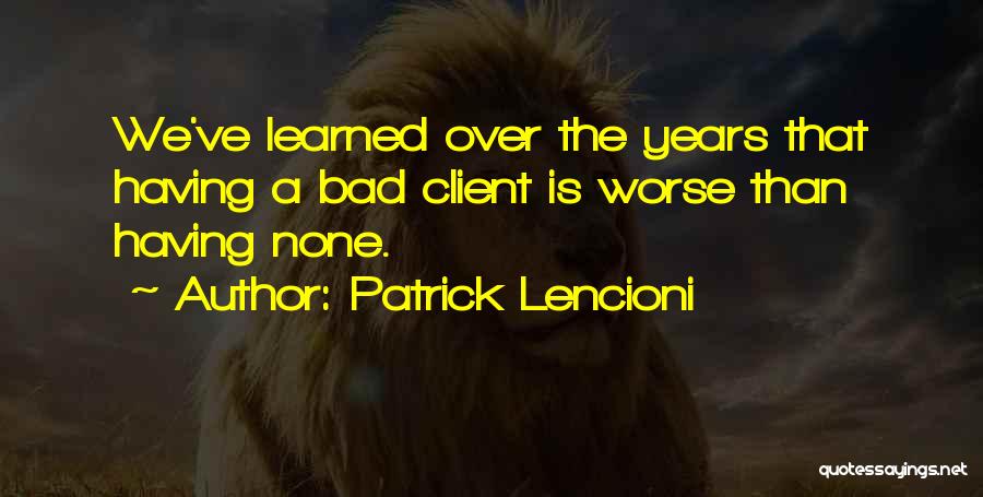 Patrick Lencioni Quotes: We've Learned Over The Years That Having A Bad Client Is Worse Than Having None.