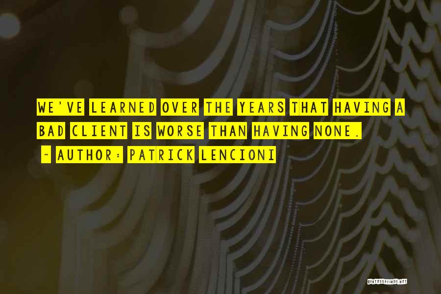 Patrick Lencioni Quotes: We've Learned Over The Years That Having A Bad Client Is Worse Than Having None.