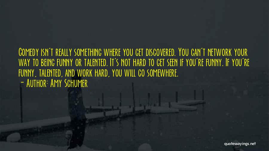 Amy Schumer Quotes: Comedy Isn't Really Something Where You Get Discovered. You Can't Network Your Way To Being Funny Or Talented. It's Not