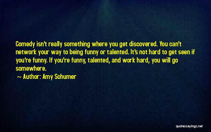 Amy Schumer Quotes: Comedy Isn't Really Something Where You Get Discovered. You Can't Network Your Way To Being Funny Or Talented. It's Not