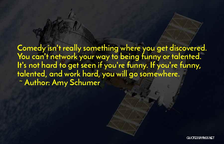 Amy Schumer Quotes: Comedy Isn't Really Something Where You Get Discovered. You Can't Network Your Way To Being Funny Or Talented. It's Not